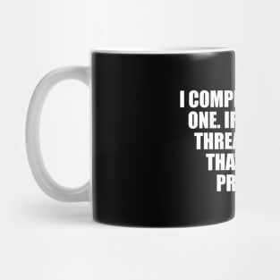 I compete with no one. If what I do threatens you that’s your problem Mug